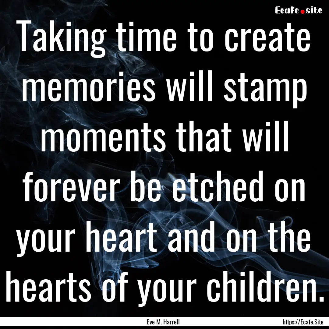 Taking time to create memories will stamp.... : Quote by Eve M. Harrell