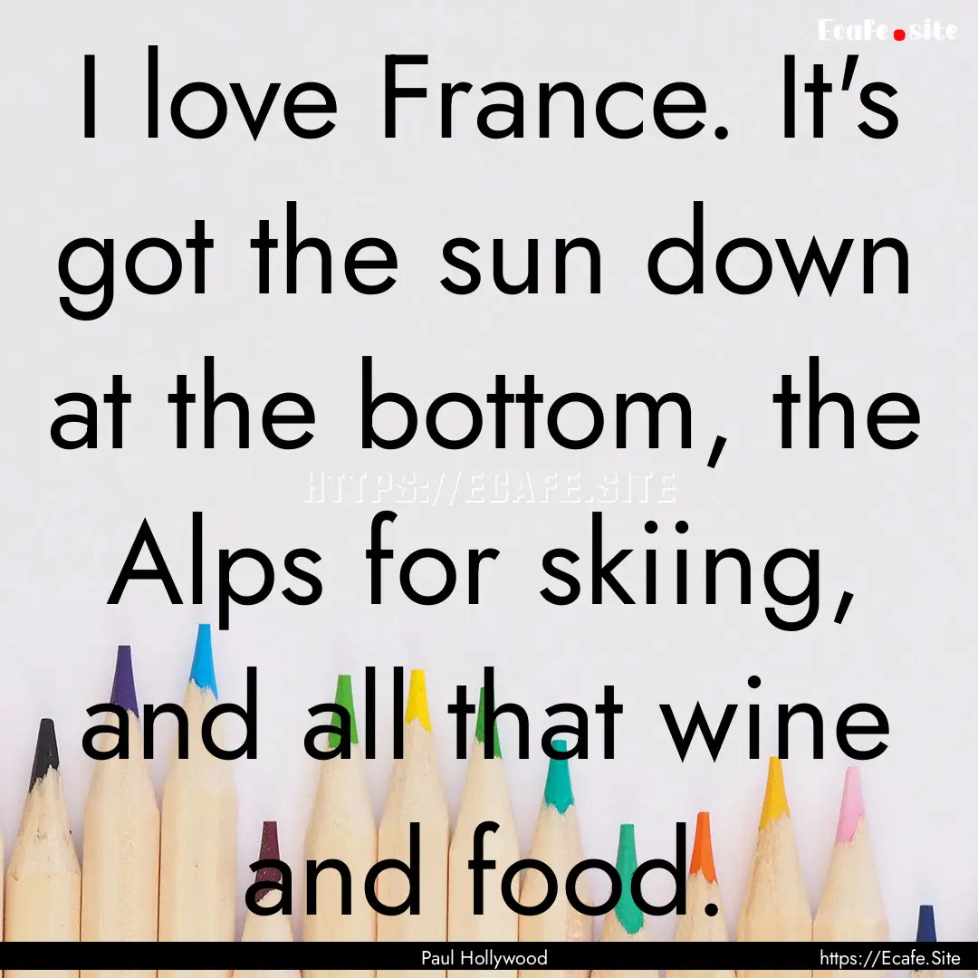 I love France. It's got the sun down at the.... : Quote by Paul Hollywood