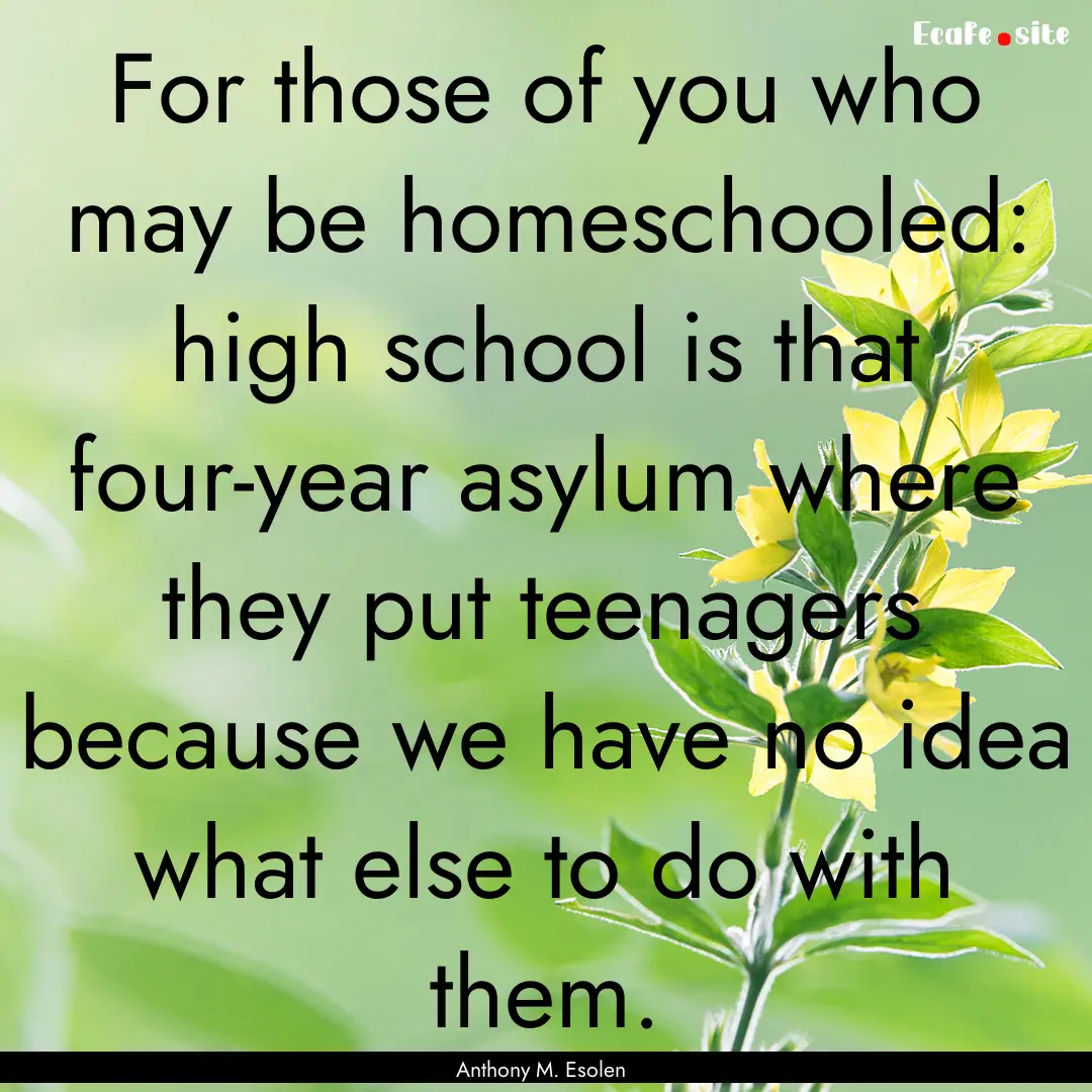 For those of you who may be homeschooled:.... : Quote by Anthony M. Esolen