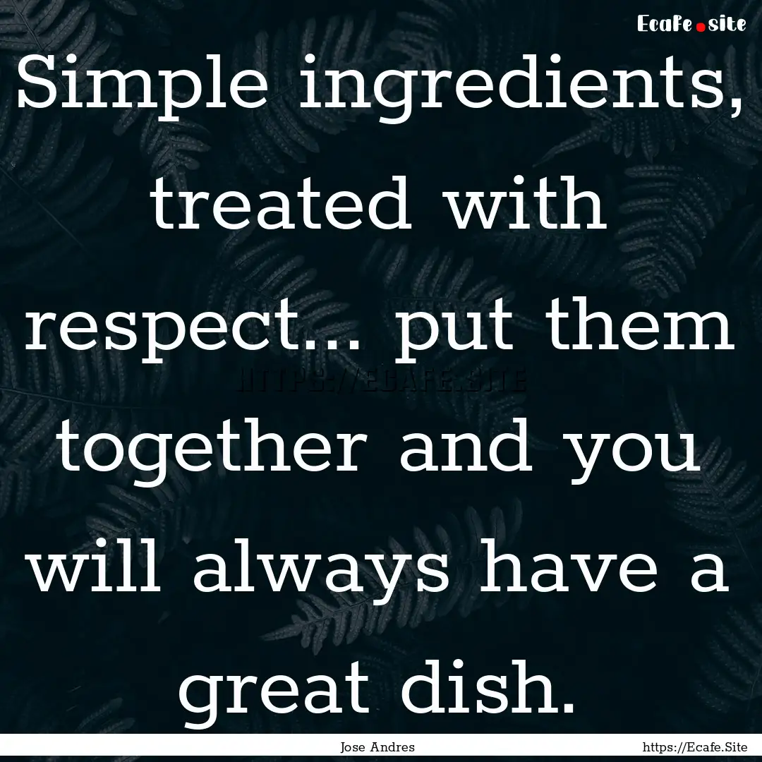 Simple ingredients, treated with respect....... : Quote by Jose Andres