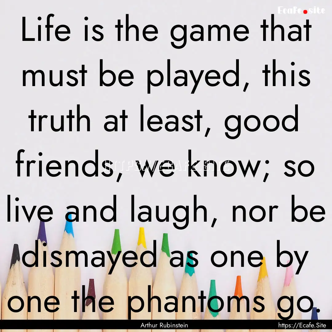 Life is the game that must be played, this.... : Quote by Arthur Rubinstein