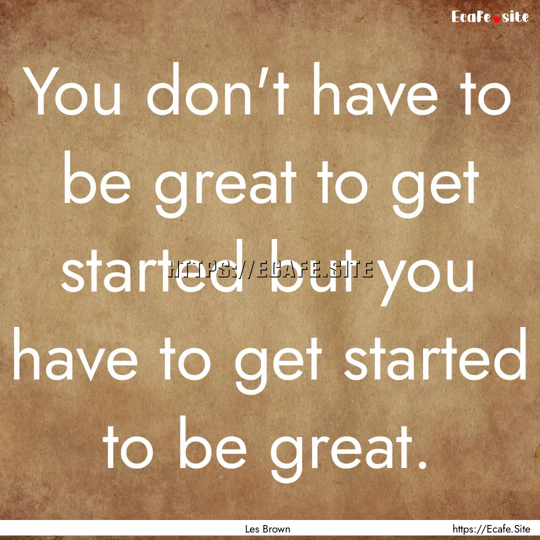 You don't have to be great to get started.... : Quote by Les Brown