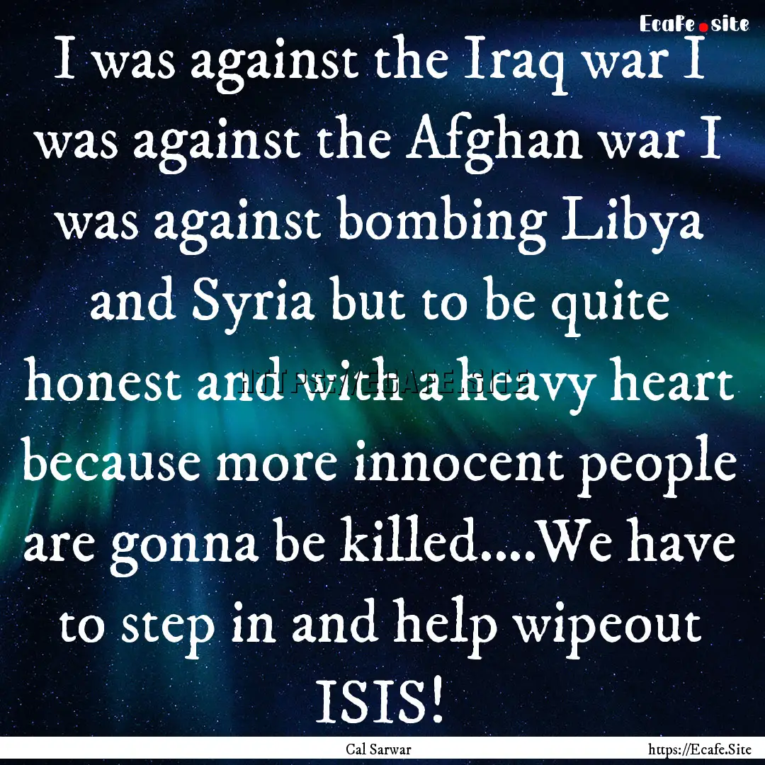 I was against the Iraq war I was against.... : Quote by Cal Sarwar