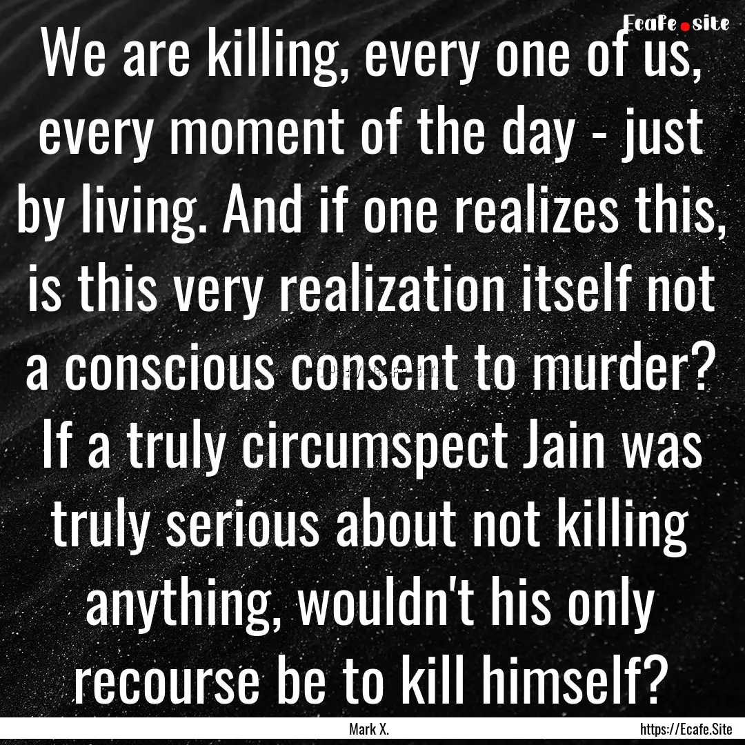 We are killing, every one of us, every moment.... : Quote by Mark X.