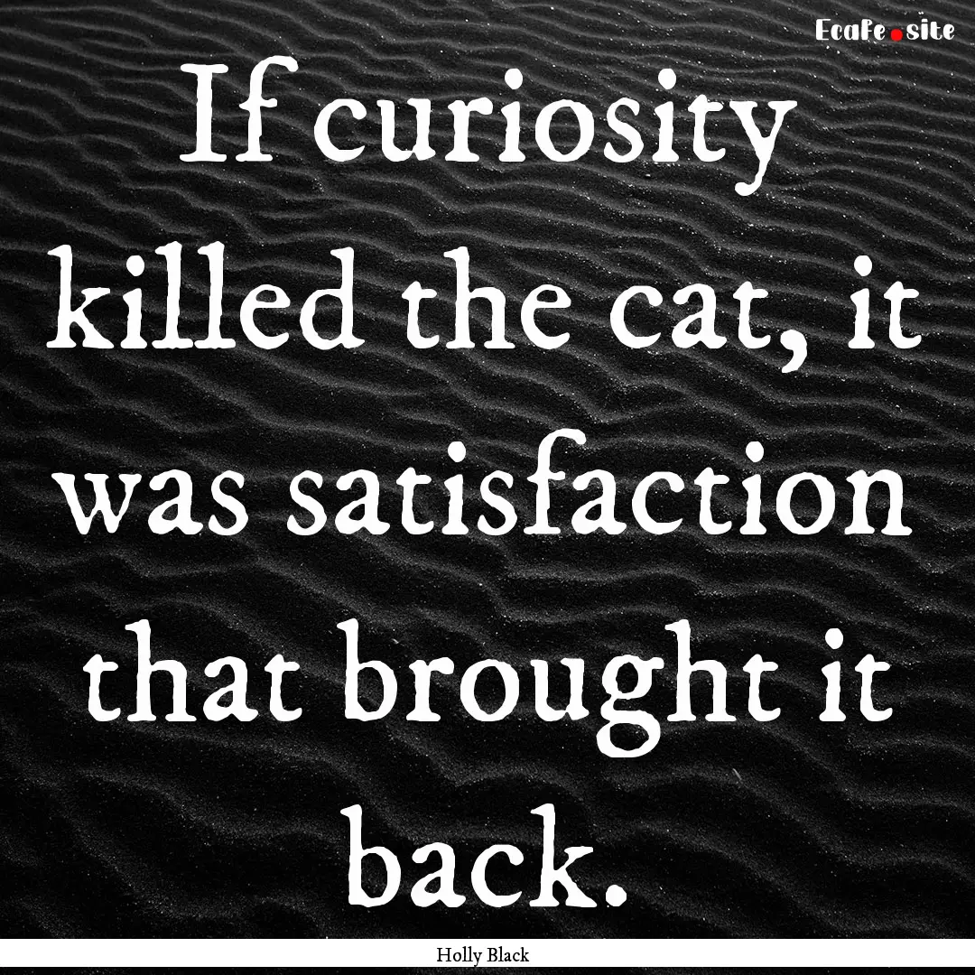 If curiosity killed the cat, it was satisfaction.... : Quote by Holly Black