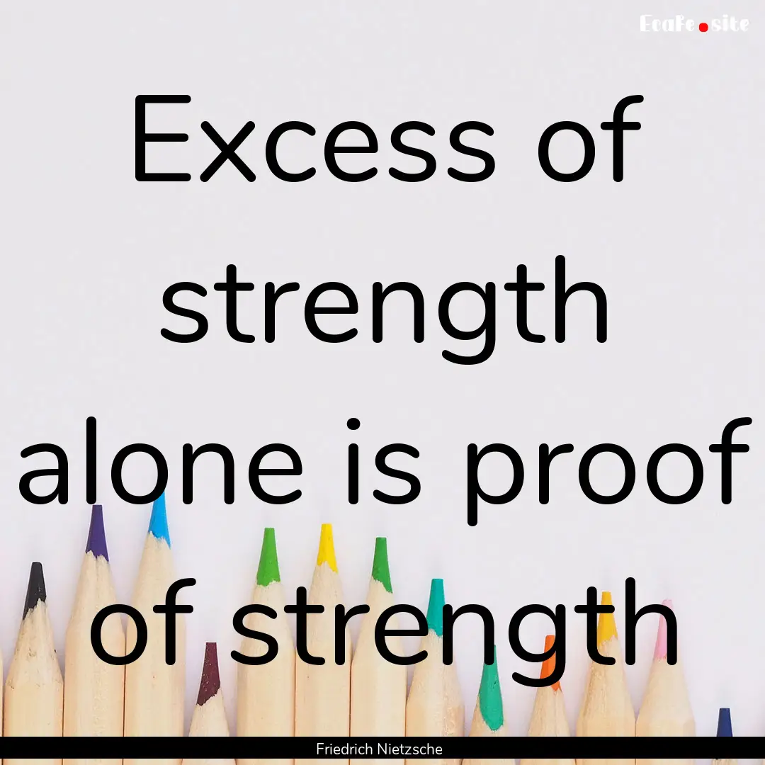 Excess of strength alone is proof of strength.... : Quote by Friedrich Nietzsche