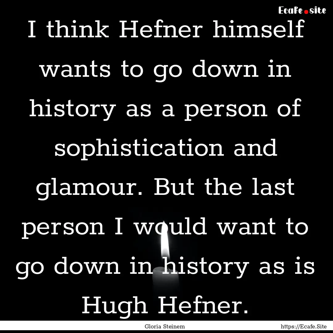 I think Hefner himself wants to go down in.... : Quote by Gloria Steinem