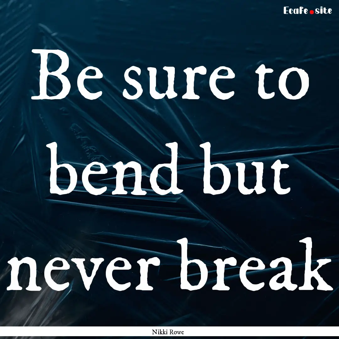 Be sure to bend but never break : Quote by Nikki Rowe