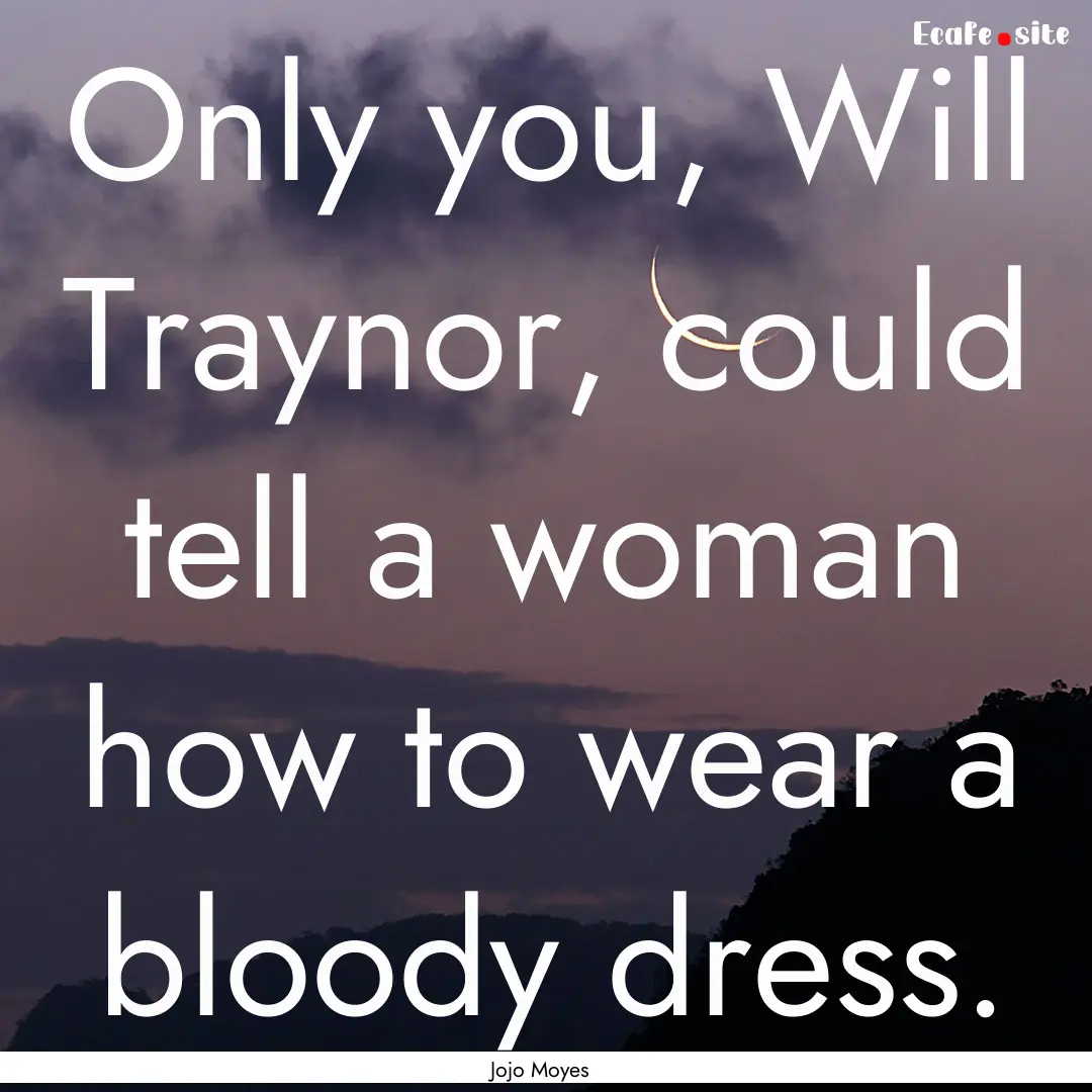 Only you, Will Traynor, could tell a woman.... : Quote by Jojo Moyes