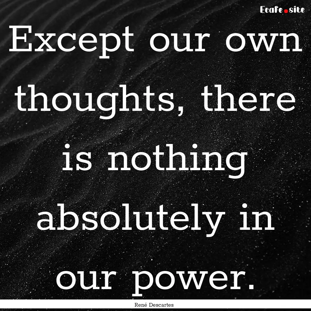 Except our own thoughts, there is nothing.... : Quote by René Descartes