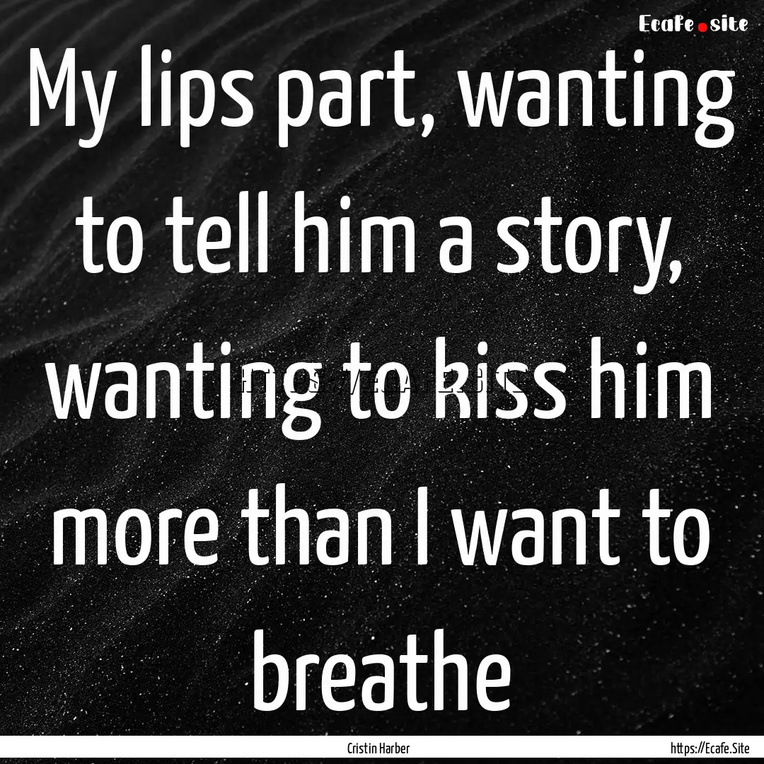 My lips part, wanting to tell him a story,.... : Quote by Cristin Harber