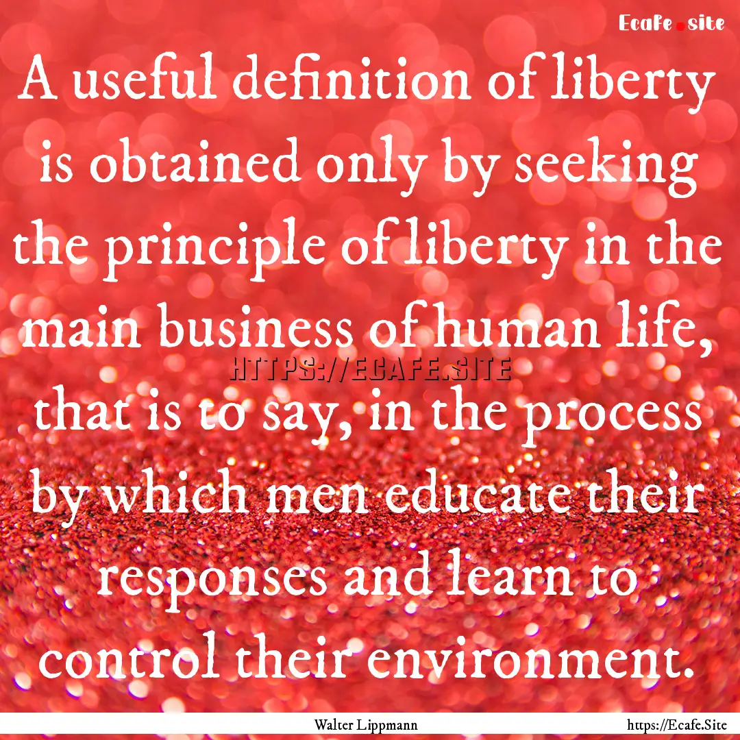 A useful definition of liberty is obtained.... : Quote by Walter Lippmann