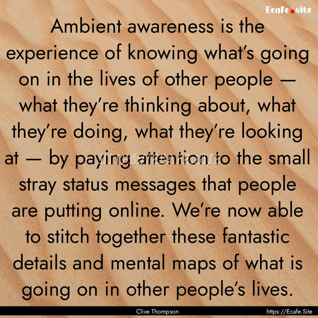 Ambient awareness is the experience of knowing.... : Quote by Clive Thompson