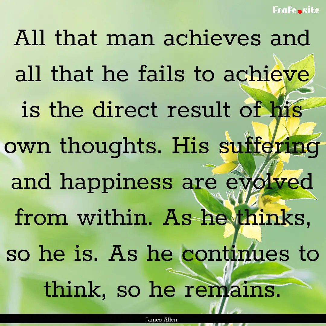 All that man achieves and all that he fails.... : Quote by James Allen