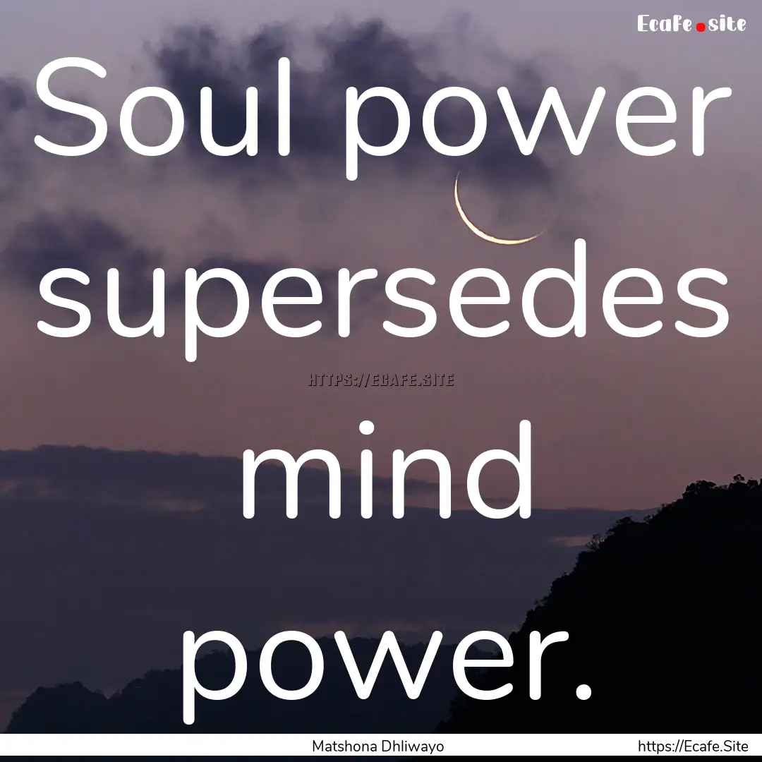 Soul power supersedes mind power. : Quote by Matshona Dhliwayo