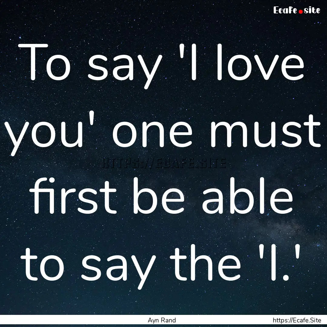 To say 'I love you' one must first be able.... : Quote by Ayn Rand