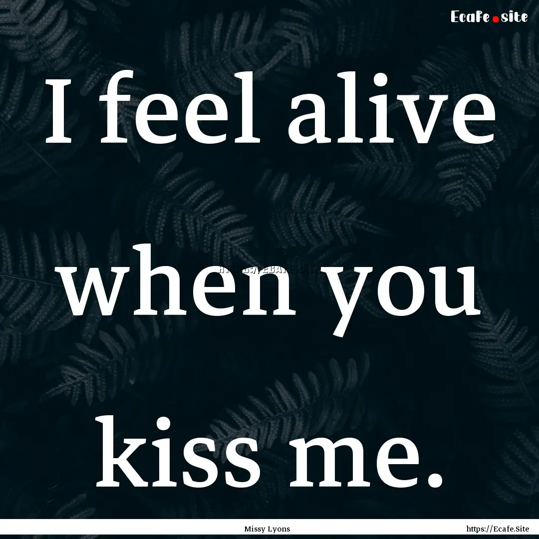 I feel alive when you kiss me. : Quote by Missy Lyons