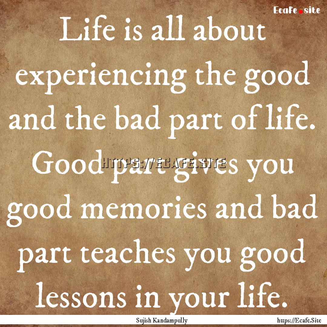 Life is all about experiencing the good and.... : Quote by Sujish Kandampully