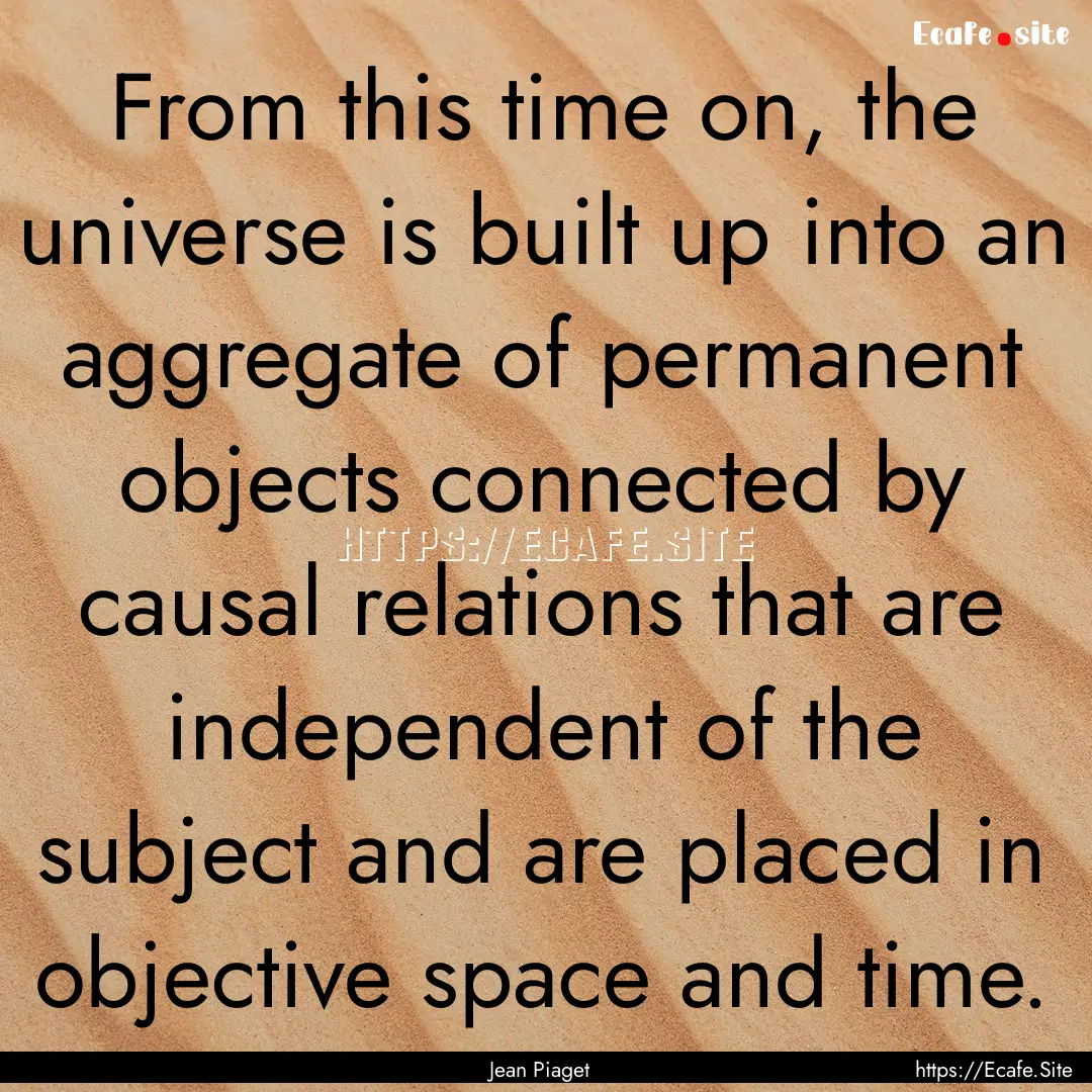 From this time on, the universe is built.... : Quote by Jean Piaget