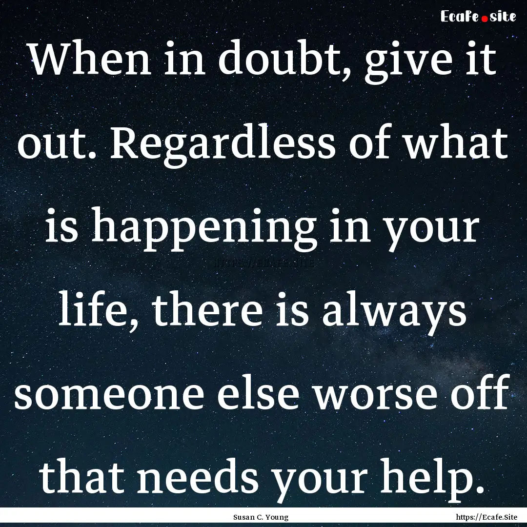 When in doubt, give it out. Regardless of.... : Quote by Susan C. Young