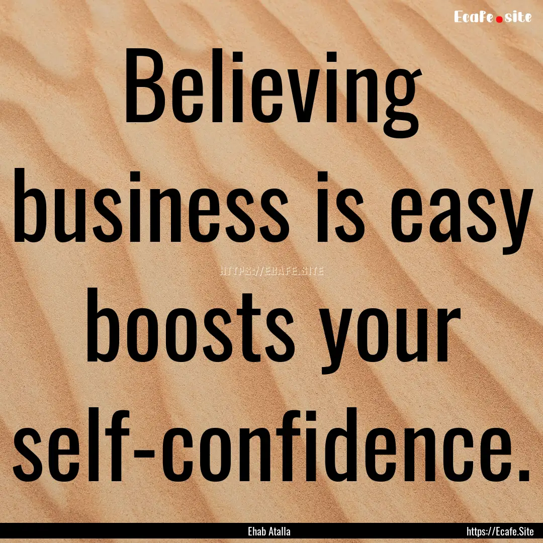 Believing business is easy boosts your self-confidence..... : Quote by Ehab Atalla