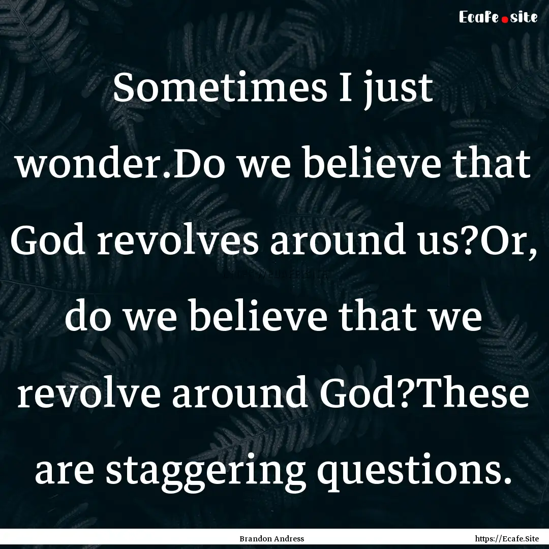 Sometimes I just wonder.Do we believe that.... : Quote by Brandon Andress