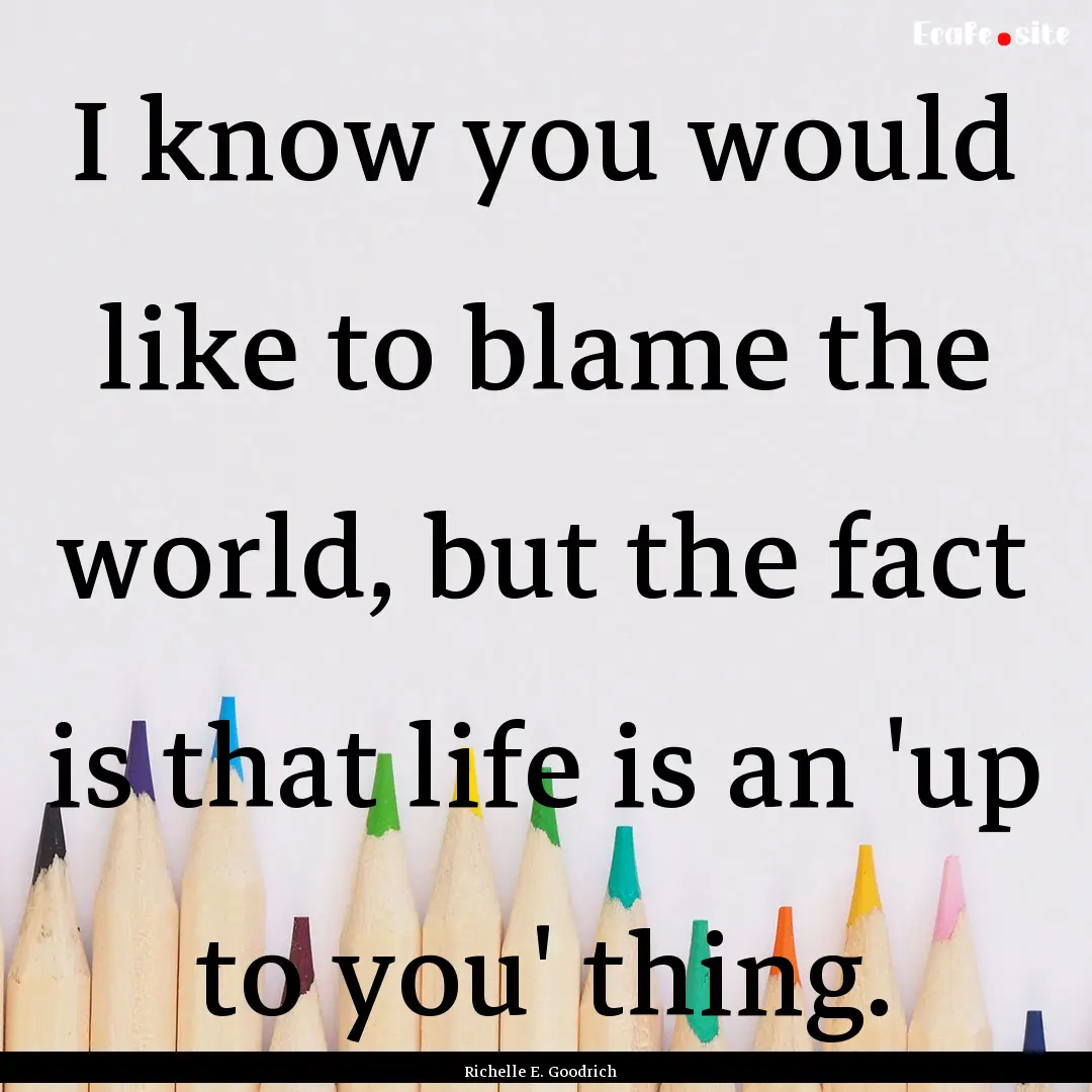 I know you would like to blame the world,.... : Quote by Richelle E. Goodrich