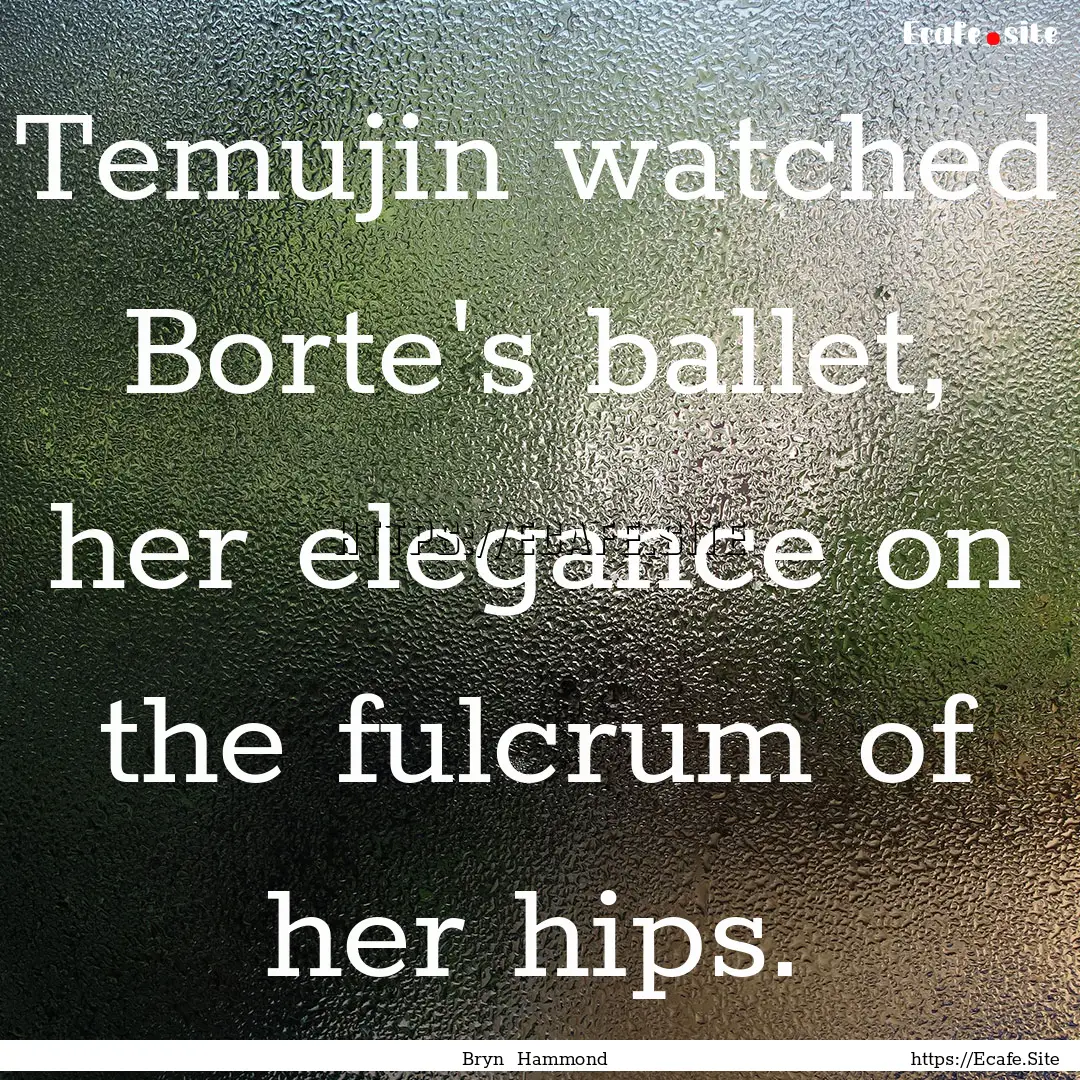 Temujin watched Borte's ballet, her elegance.... : Quote by Bryn Hammond