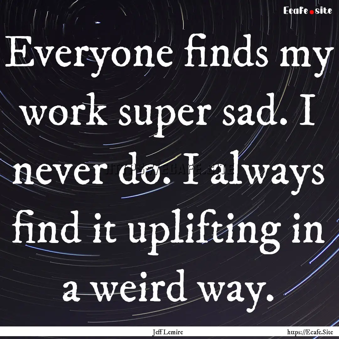 Everyone finds my work super sad. I never.... : Quote by Jeff Lemire