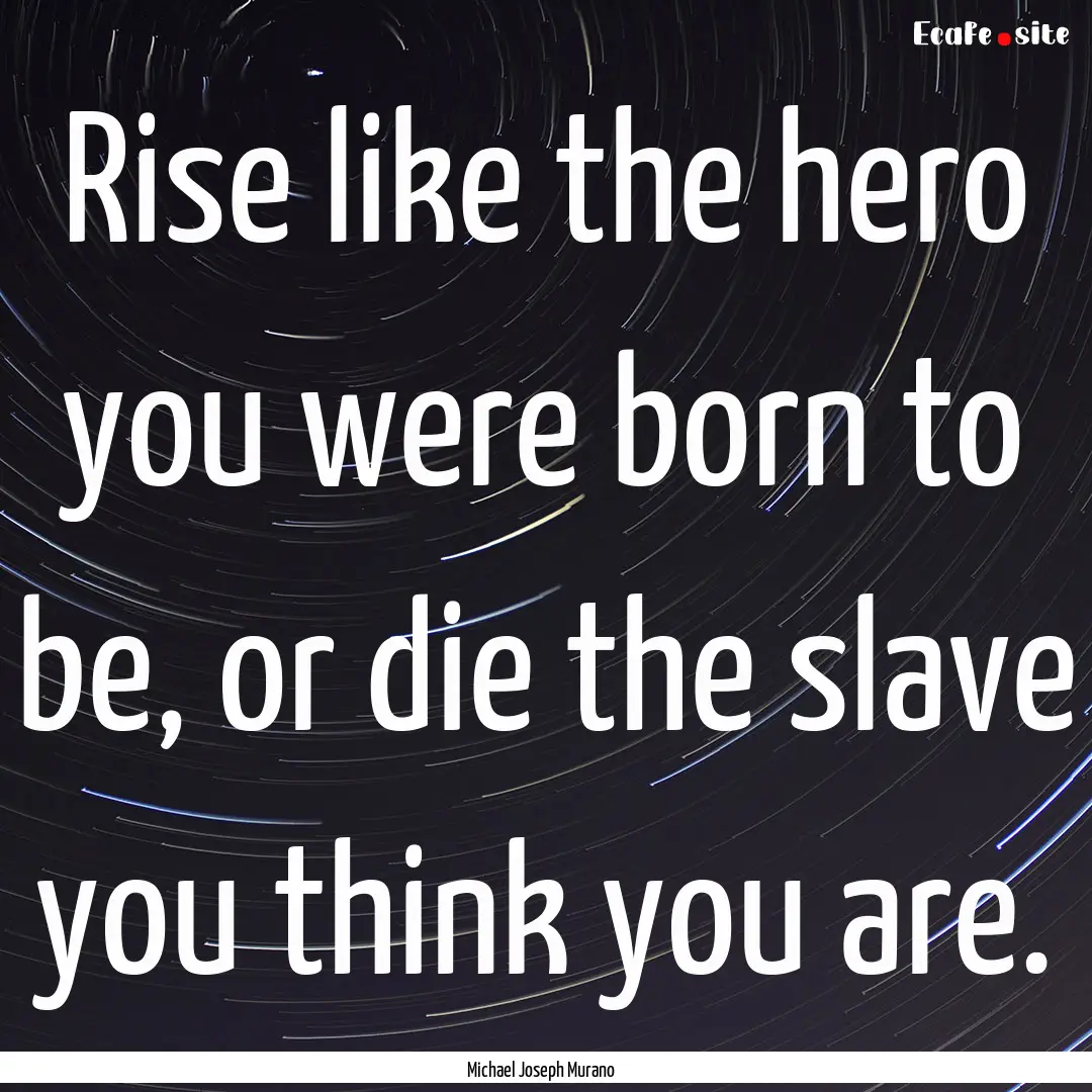 Rise like the hero you were born to be, or.... : Quote by Michael Joseph Murano