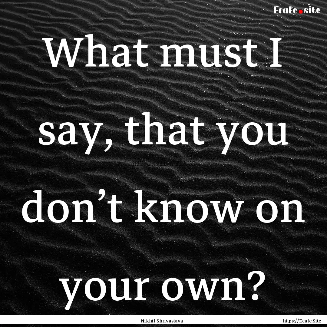 What must I say, that you don’t know on.... : Quote by Nikhil Shrivastava