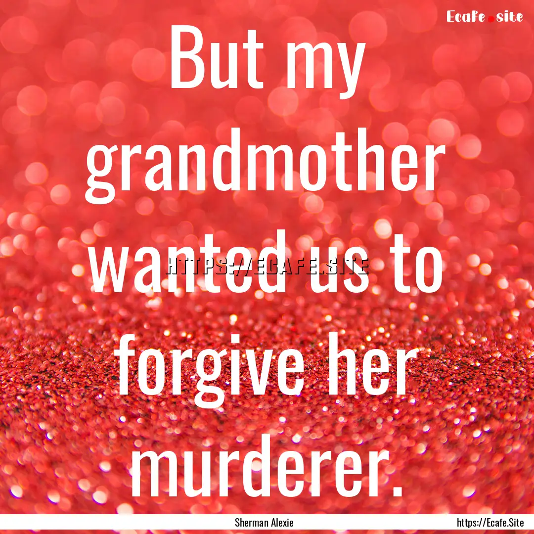 But my grandmother wanted us to forgive her.... : Quote by Sherman Alexie