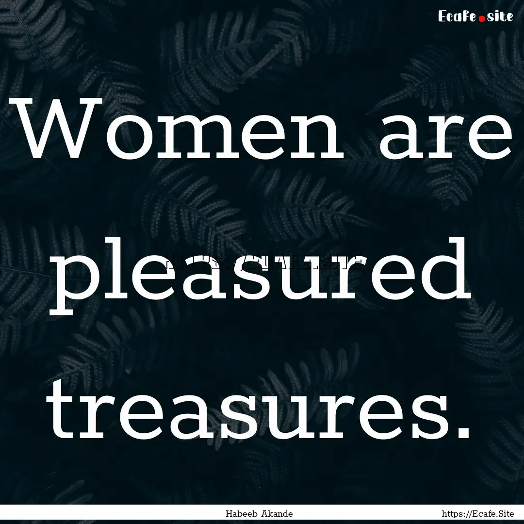 Women are pleasured treasures. : Quote by Habeeb Akande