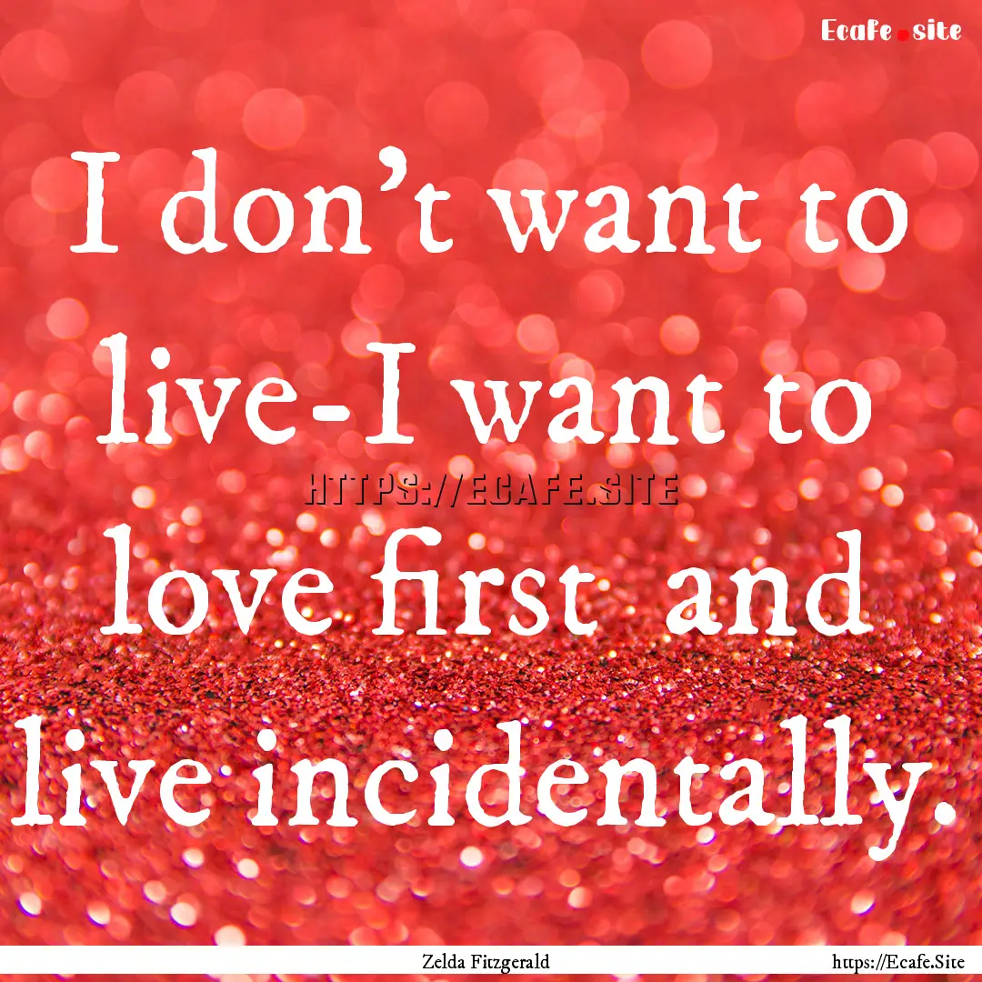 I don't want to live-I want to love first.... : Quote by Zelda Fitzgerald