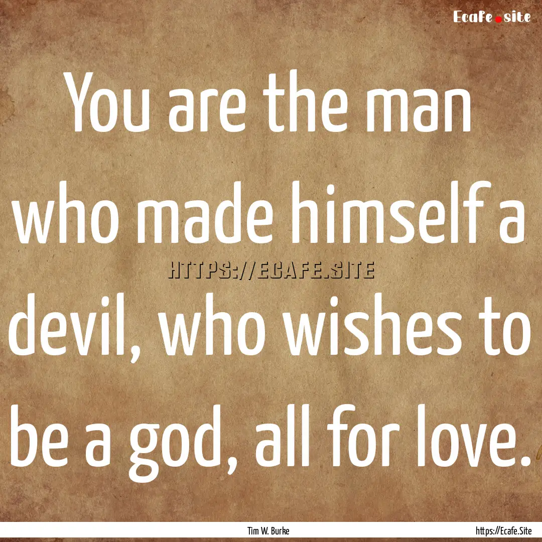 You are the man who made himself a devil,.... : Quote by Tim W. Burke