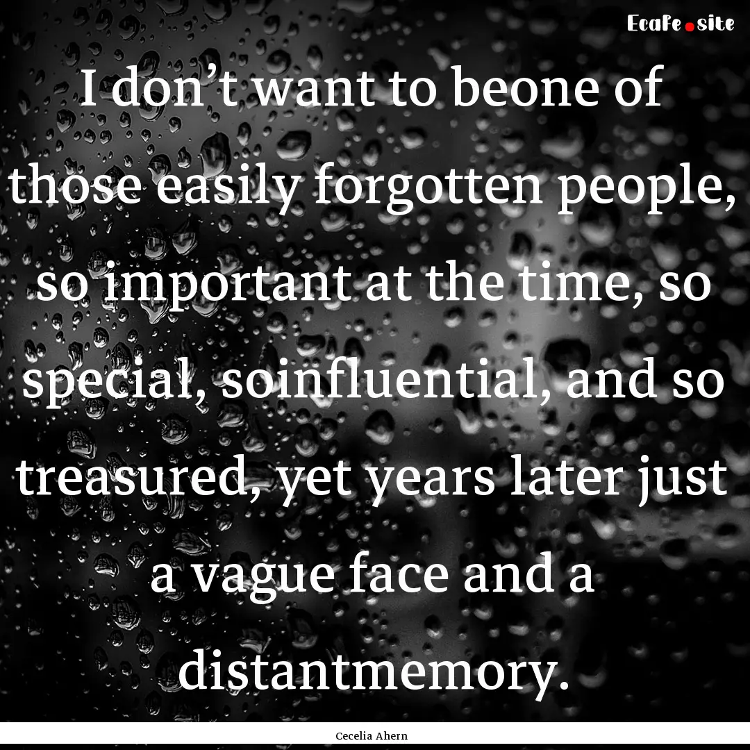 I don’t want to beone of those easily forgotten.... : Quote by Cecelia Ahern