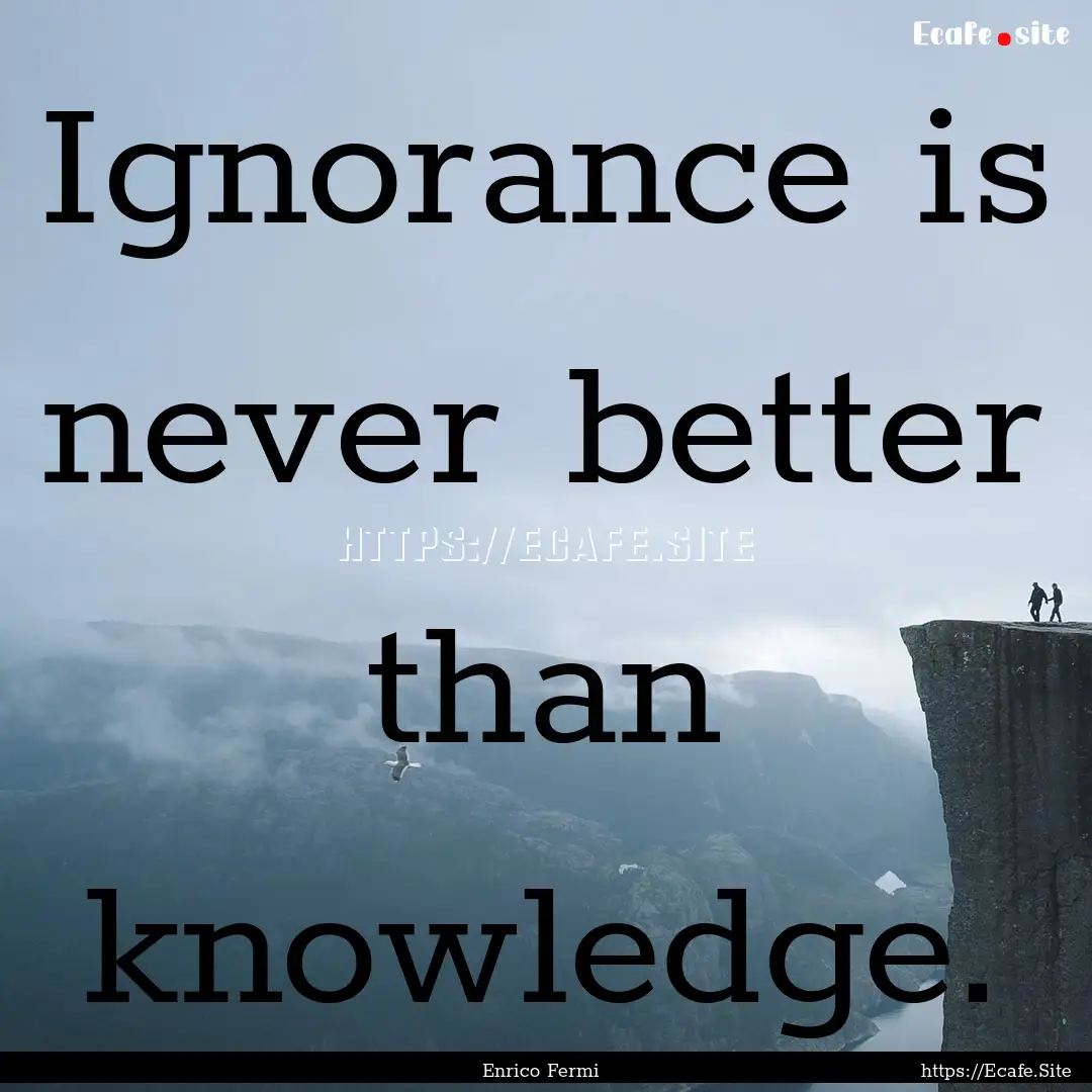 Ignorance is never better than knowledge..... : Quote by Enrico Fermi