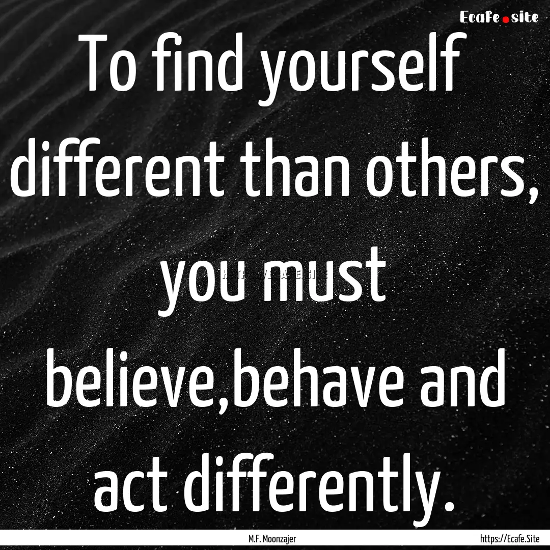 To find yourself different than others, you.... : Quote by M.F. Moonzajer