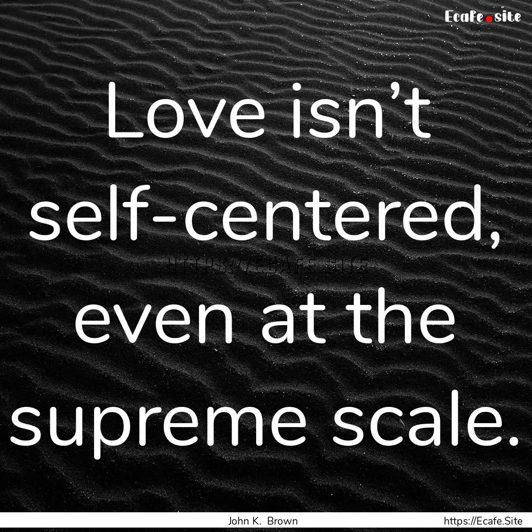 Love isn’t self-centered, even at the supreme.... : Quote by John K. Brown