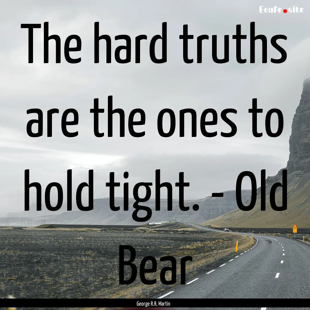 The hard truths are the ones to hold tight..... : Quote by George R.R. Martin