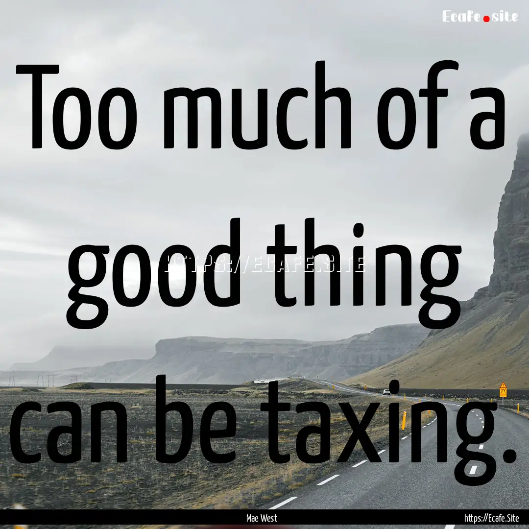 Too much of a good thing can be taxing. : Quote by Mae West