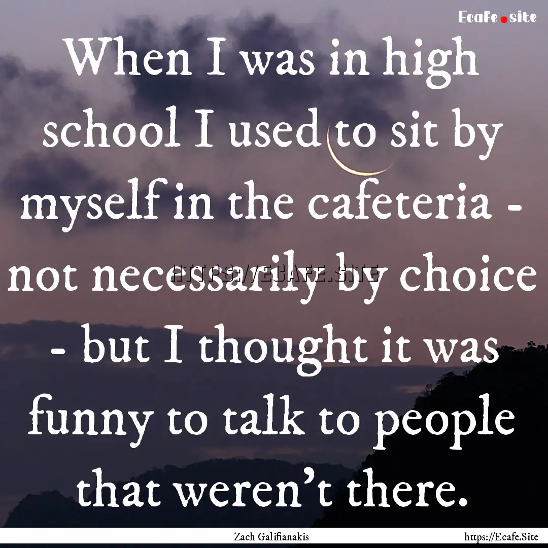 When I was in high school I used to sit by.... : Quote by Zach Galifianakis