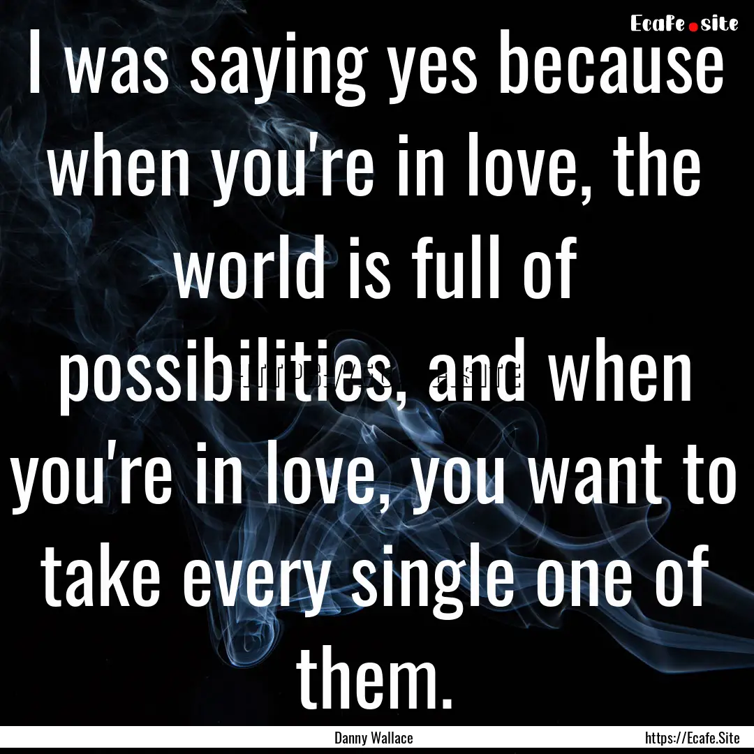 I was saying yes because when you're in love,.... : Quote by Danny Wallace