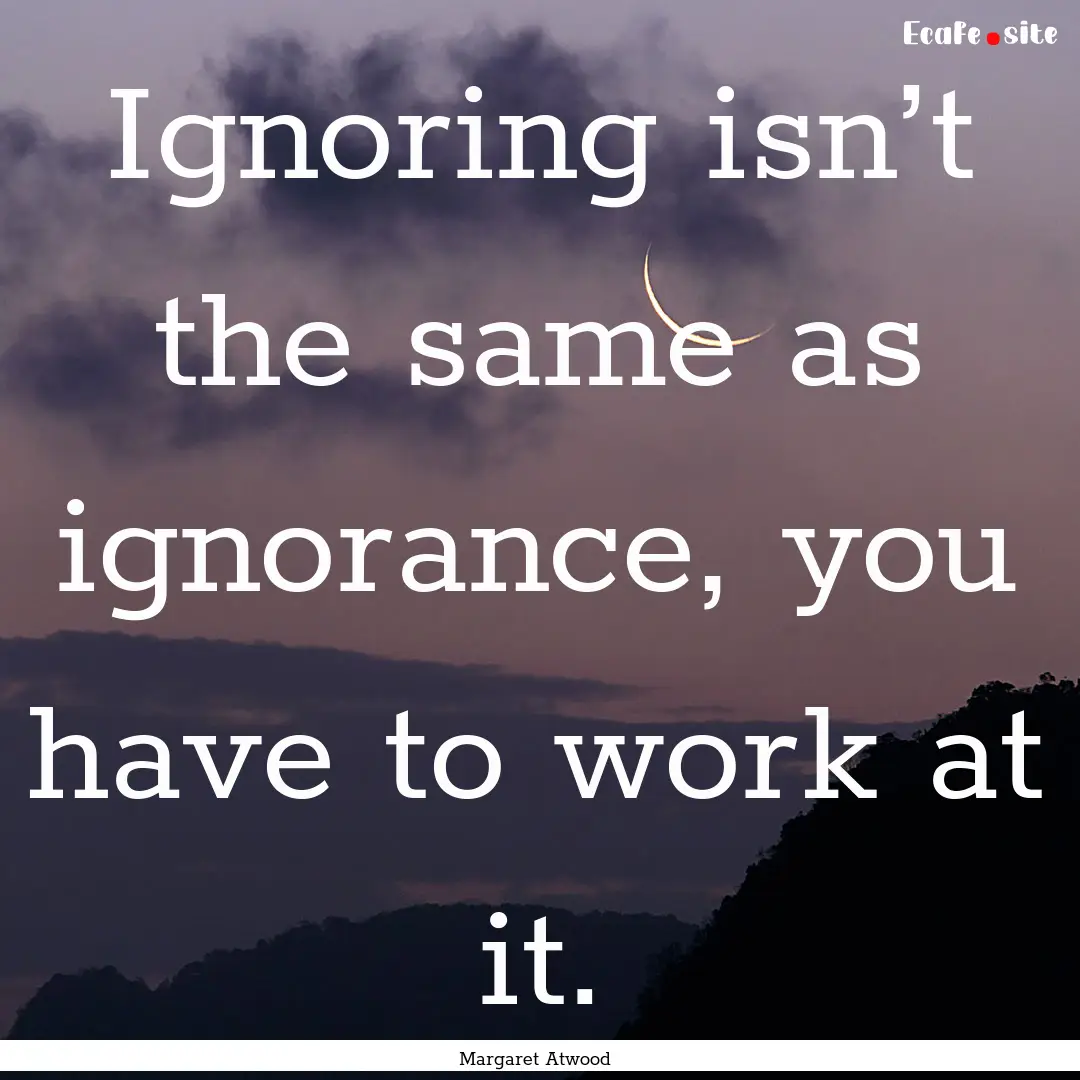 Ignoring isn’t the same as ignorance, you.... : Quote by Margaret Atwood