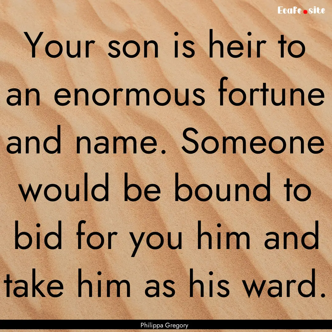 Your son is heir to an enormous fortune and.... : Quote by Philippa Gregory