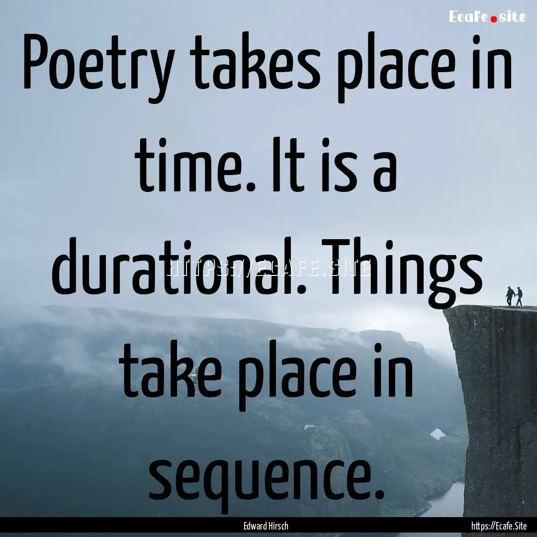 Poetry takes place in time. It is a durational..... : Quote by Edward Hirsch