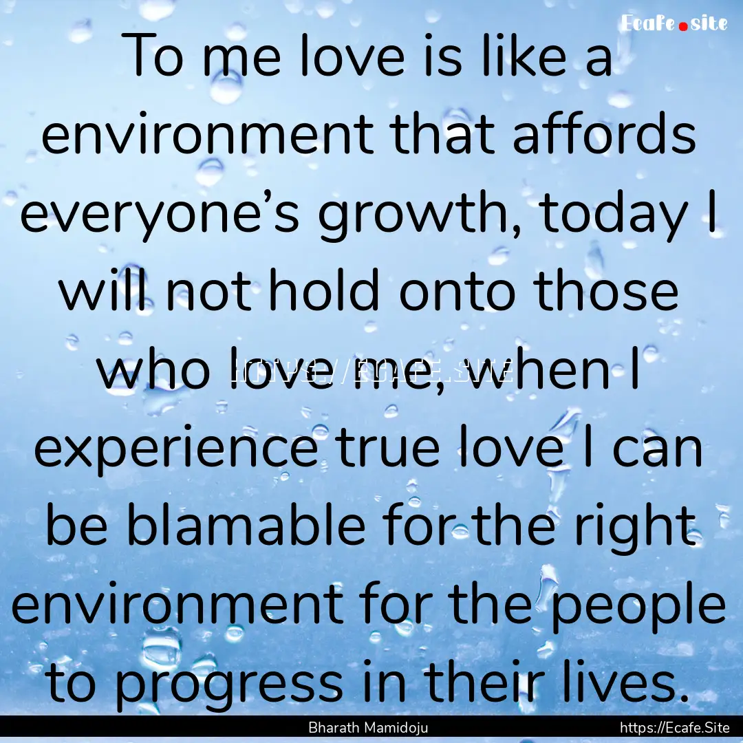 To me love is like a environment that affords.... : Quote by Bharath Mamidoju