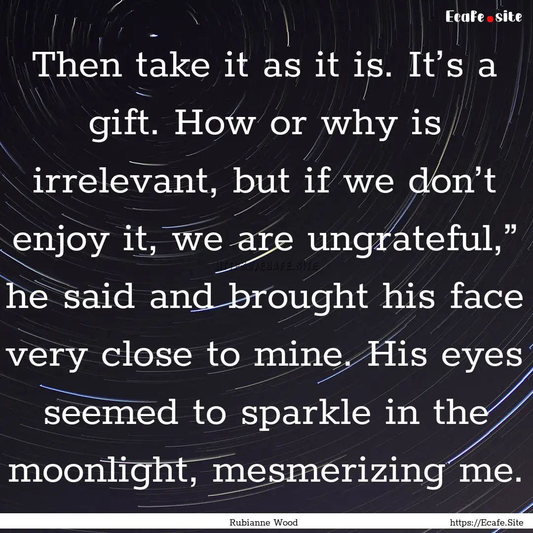 Then take it as it is. It’s a gift. How.... : Quote by Rubianne Wood