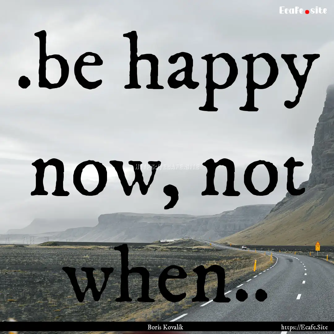 .be happy now, not when.. : Quote by Boris Kovalík