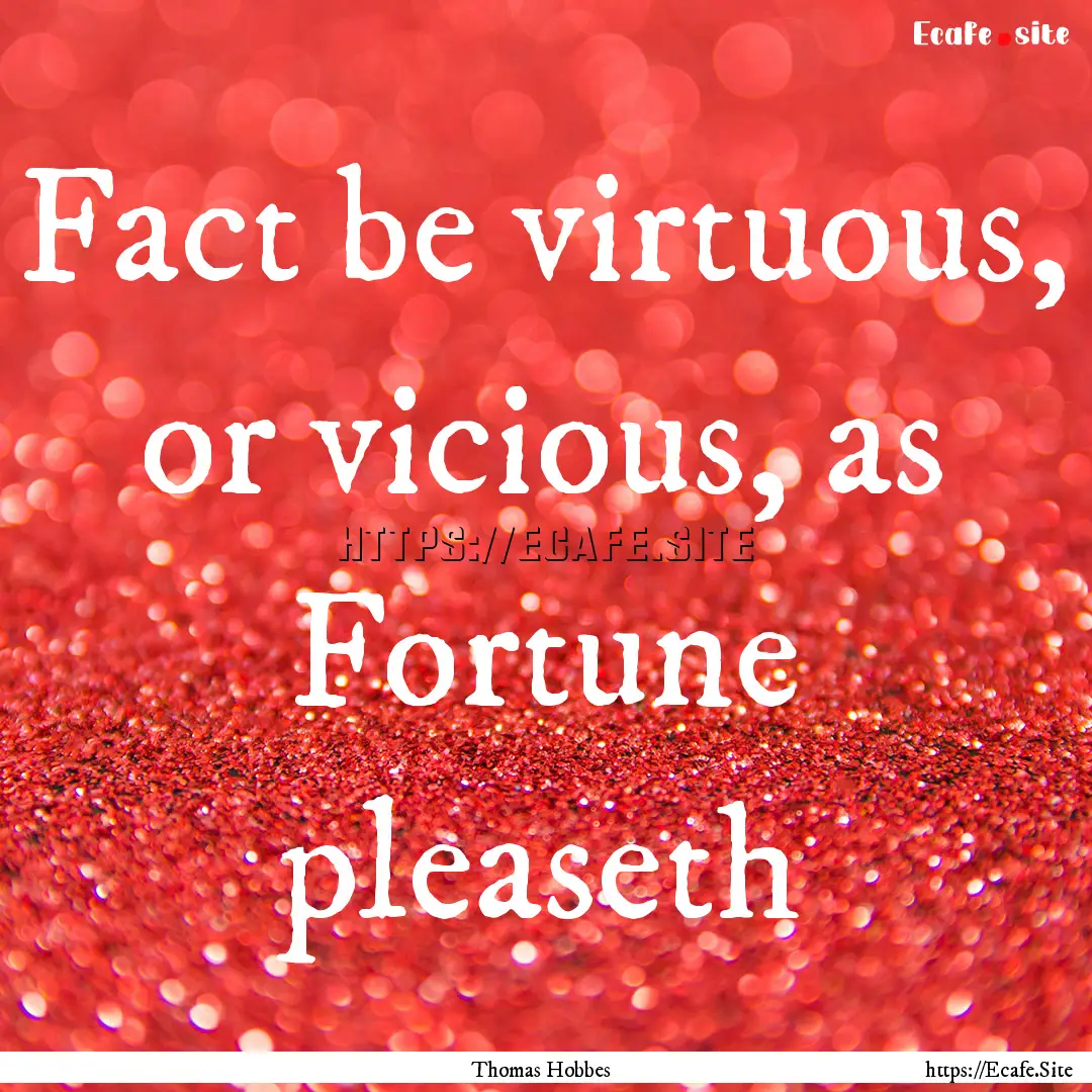 Fact be virtuous, or vicious, as Fortune.... : Quote by Thomas Hobbes